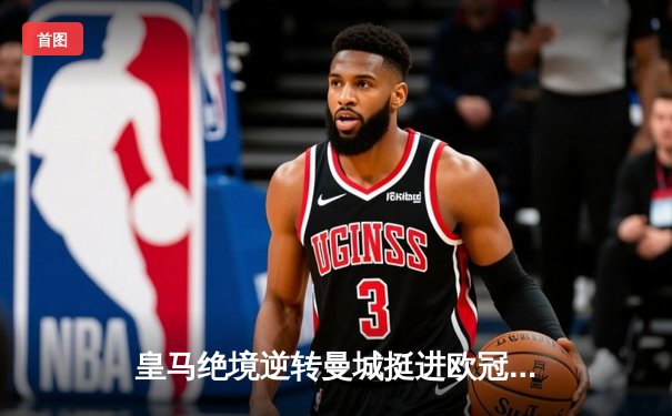 皇马绝境逆转曼城挺进欧冠四强 贝林厄姆导演伯纳乌奇迹