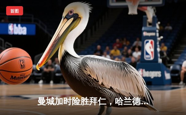 曼城加时险胜拜仁，哈兰德双响定乾坤，蓝月军团挺进欧冠四强