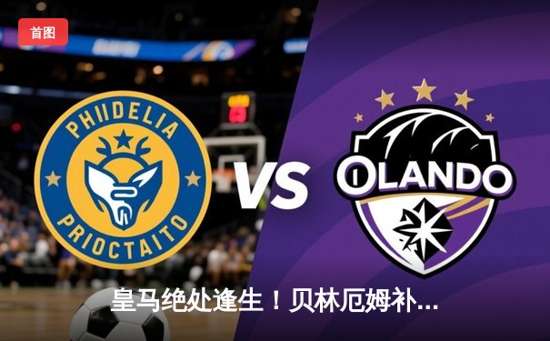 皇马绝处逢生！贝林厄姆补时绝杀助球队3-2逆转拜仁晋级欧冠决赛