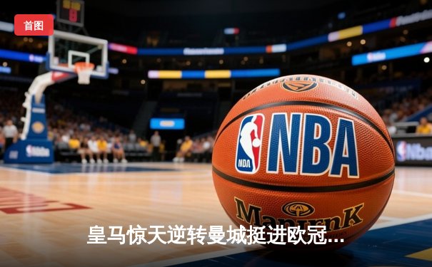 皇马惊天逆转曼城挺进欧冠决赛 罗德里戈双响建功