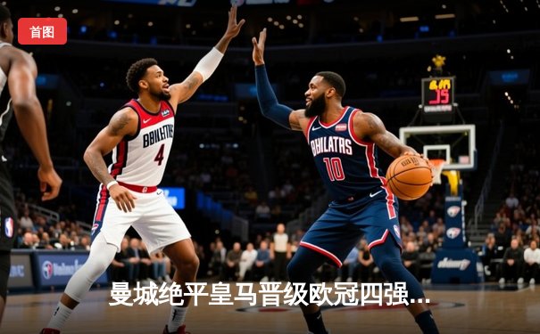 曼城绝平皇马晋级欧冠四强 哈兰德哑火德布劳内救主