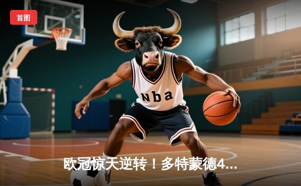 欧冠惊天逆转！多特蒙德4-2力克马竞晋级四强