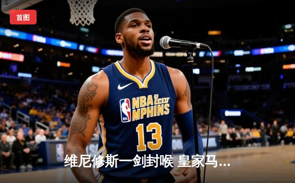 维尼修斯一剑封喉 皇家马德里第15次登顶欧洲之巅