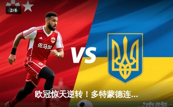 欧冠惊天逆转！多特蒙德连追三球淘汰巴黎晋级决赛 - 2