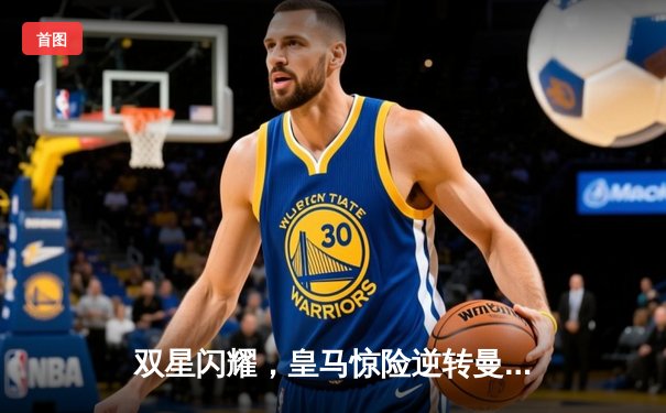 双星闪耀，皇马惊险逆转曼城晋级欧冠四强