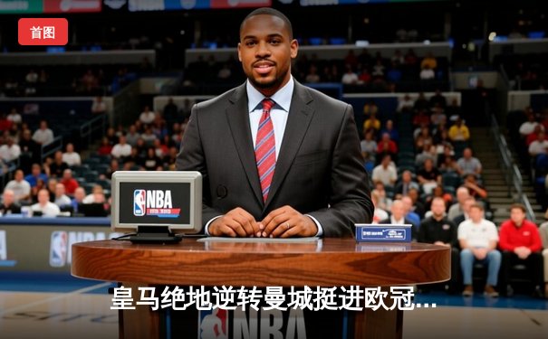 皇马绝地逆转曼城挺进欧冠四强，罗德里戈双响改写战局