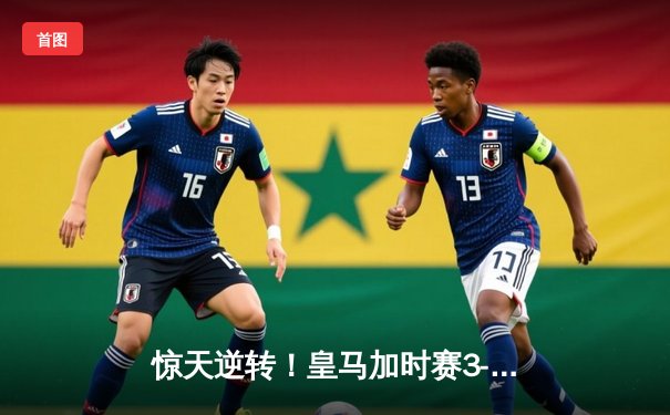 惊天逆转！皇马加时赛3-1力克曼城，本泽马点射定乾坤