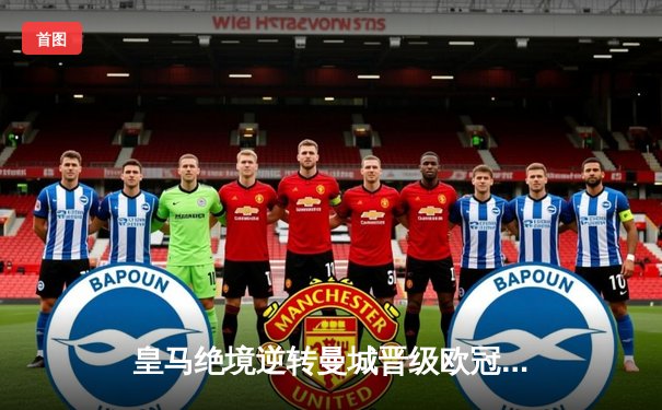 皇马绝境逆转曼城晋级欧冠四强，点球大战门神两度扑点立头功