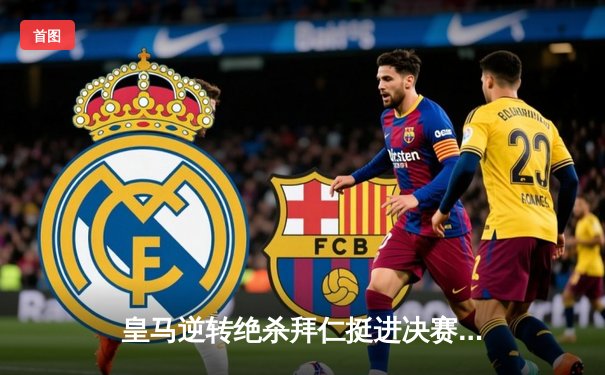 皇马逆转绝杀拜仁挺进决赛，凯恩欧冠梦碎伯纳乌
