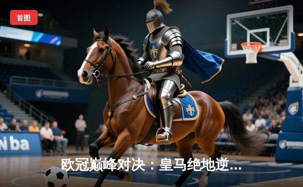 欧冠巅峰对决：皇马绝地逆转曼城，点球大战惊险晋级四强