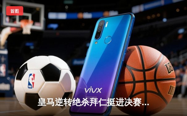 皇马逆转绝杀拜仁挺进决赛，凯恩欧冠梦碎伯纳乌