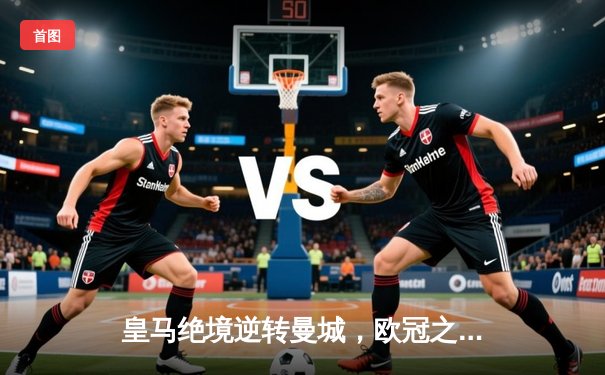 皇马绝境逆转曼城，欧冠之王用钢铁意志谱写伯纳乌奇迹