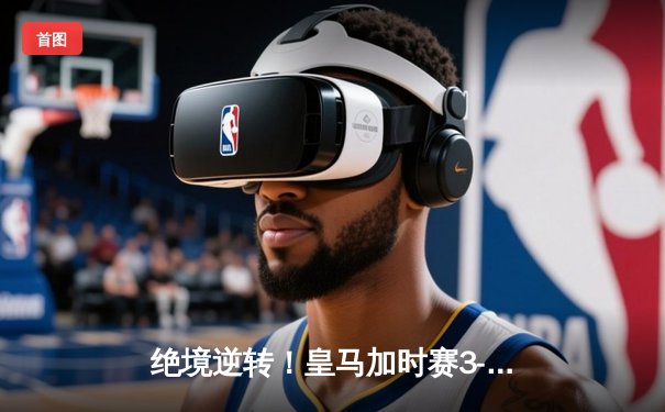 绝境逆转！皇马加时赛3-1淘汰曼城，本泽马点射定江山