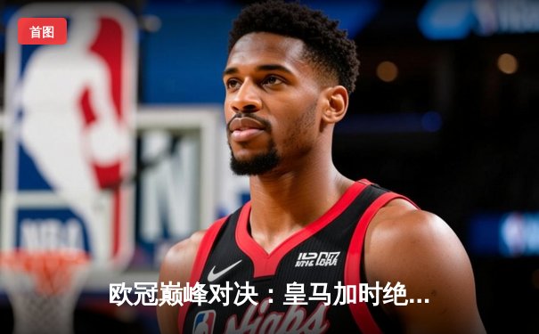 欧冠巅峰对决：皇马加时绝杀曼城，本泽马戴帽书写传奇