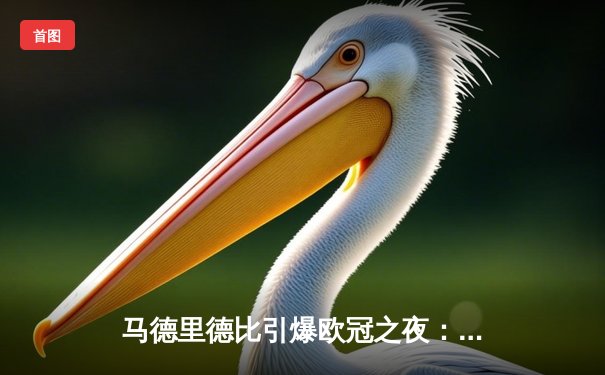 马德里德比引爆欧冠之夜：皇马3-1力克马竞，维尼修斯双响定乾坤