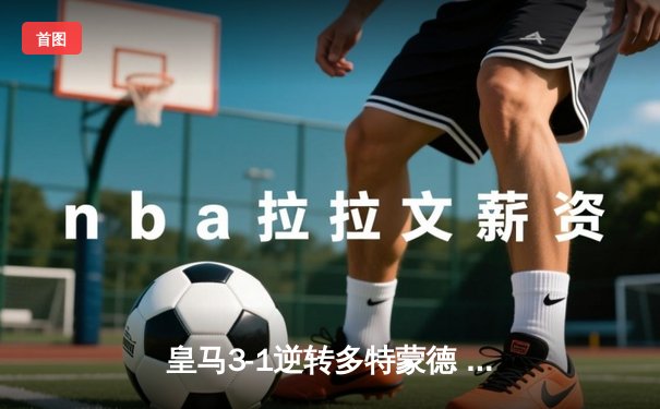 皇马3-1逆转多特蒙德 维尼修斯双响加冕欧冠射手王