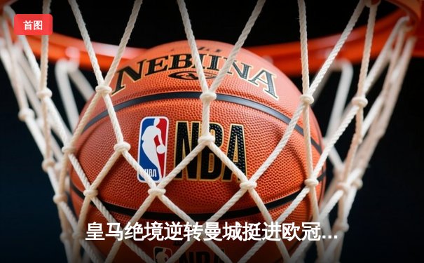 皇马绝境逆转曼城挺进欧冠决赛 罗德里戈双响改写战局