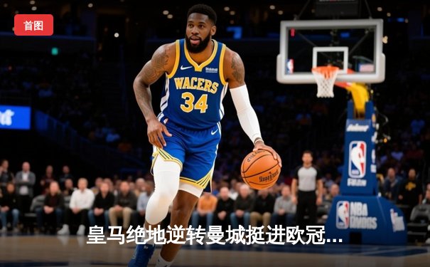 皇马绝地逆转曼城挺进欧冠决赛 卢宁神扑救主罗德里戈双响定乾坤