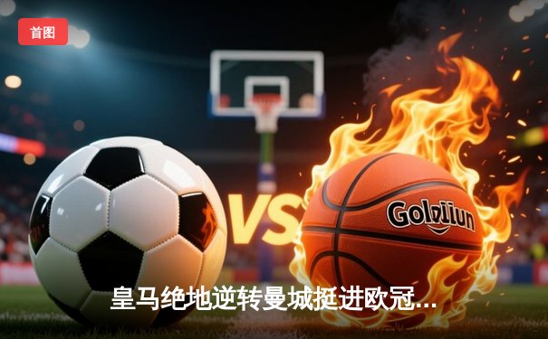 皇马绝地逆转曼城挺进欧冠决赛 卢宁神扑救主罗德里戈双响