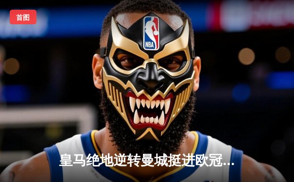 皇马绝地逆转曼城挺进欧冠决赛 卢宁神扑救主罗德里戈双响定乾坤