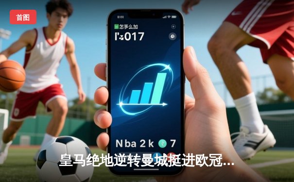 皇马绝地逆转曼城挺进欧冠决赛 卢宁神扑救主罗德里戈双响定乾坤