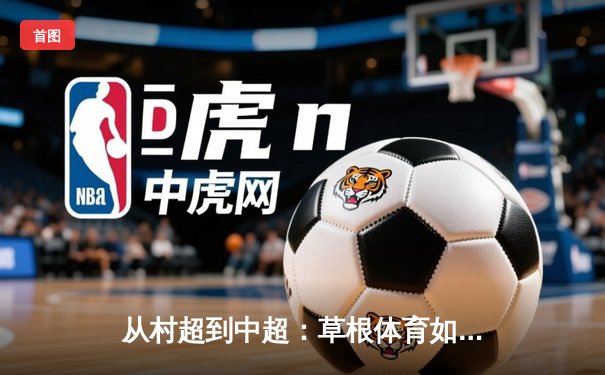 从村超到中超：草根体育如何重塑中国职业足球生态